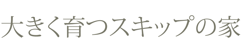 大きく育つスキップの家